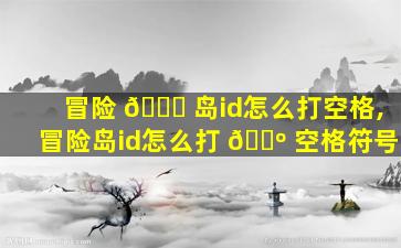 冒险 🐎 岛id怎么打空格,冒险岛id怎么打 🐺 空格符号
